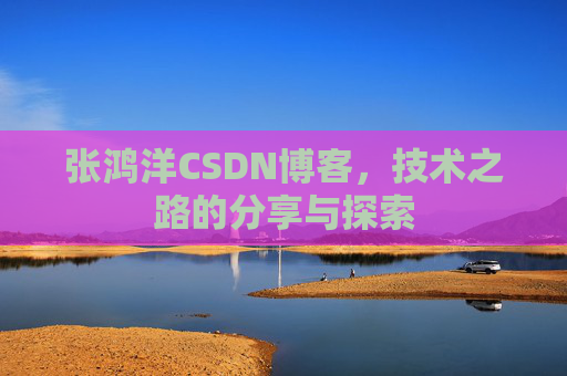 张鸿洋CSDN博客，技术之路的分享与探索